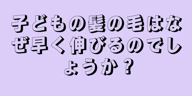 子どもの髪の毛はなぜ早く伸びるのでしょうか？