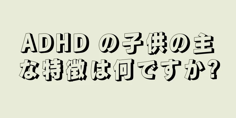ADHD の子供の主な特徴は何ですか?