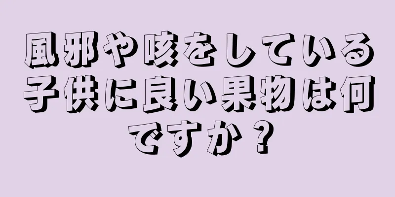 風邪や咳をしている子供に良い果物は何ですか？