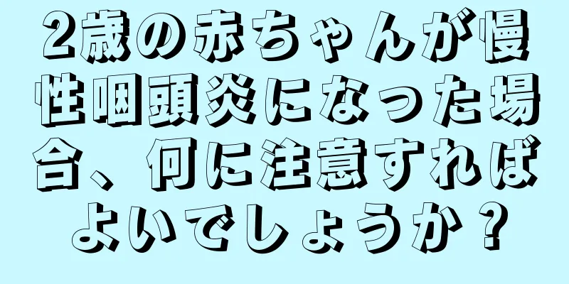 2歳の赤ちゃんが慢性咽頭炎になった場合、何に注意すればよいでしょうか？