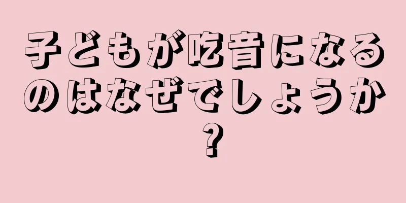 子どもが吃音になるのはなぜでしょうか？