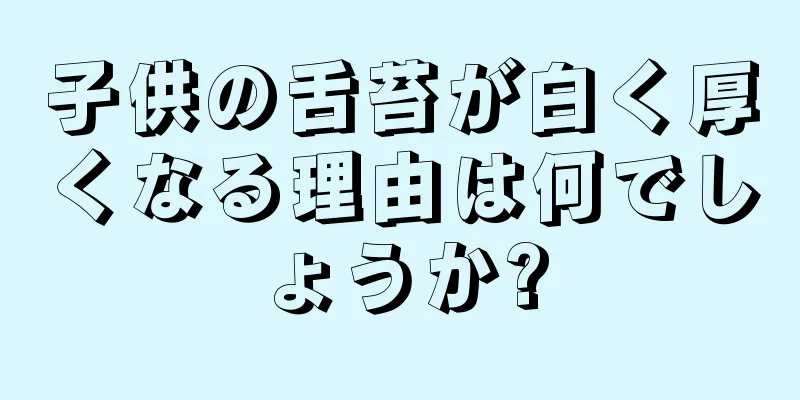 子供の舌苔が白く厚くなる理由は何でしょうか?