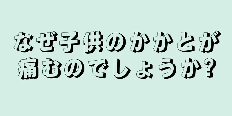 なぜ子供のかかとが痛むのでしょうか?