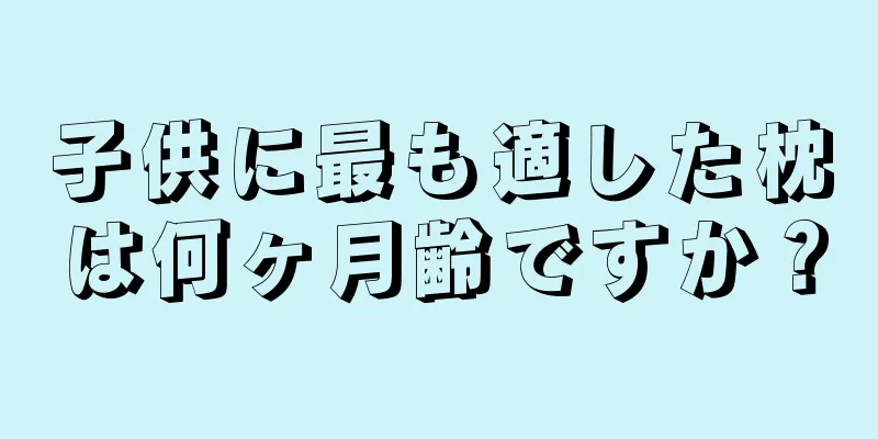 子供に最も適した枕は何ヶ月齢ですか？