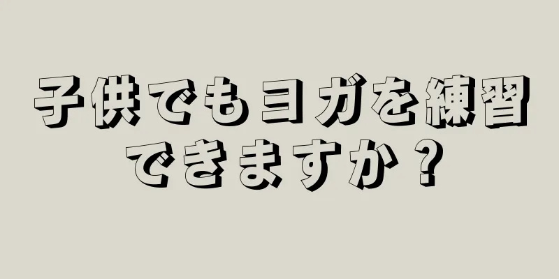 子供でもヨガを練習できますか？