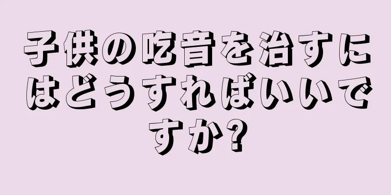 子供の吃音を治すにはどうすればいいですか?