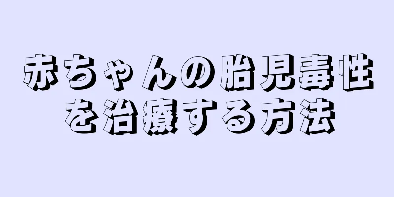 赤ちゃんの胎児毒性を治療する方法