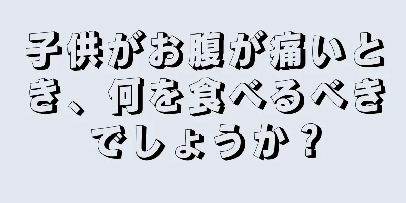 子供がお腹が痛いとき、何を食べるべきでしょうか？