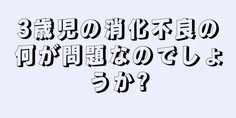 3歳児の消化不良の何が問題なのでしょうか?