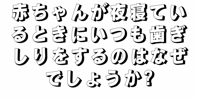 赤ちゃんが夜寝ているときにいつも歯ぎしりをするのはなぜでしょうか?