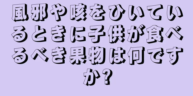 風邪や咳をひいているときに子供が食べるべき果物は何ですか?
