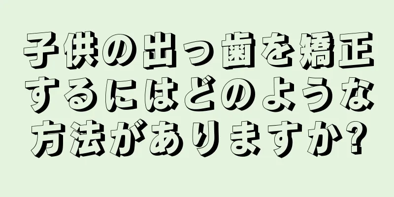 子供の出っ歯を矯正するにはどのような方法がありますか?