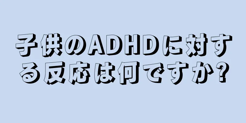 子供のADHDに対する反応は何ですか?