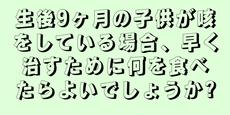 生後9ヶ月の子供が咳をしている場合、早く治すために何を食べたらよいでしょうか?
