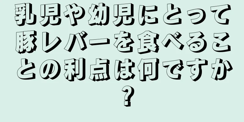 乳児や幼児にとって豚レバーを食べることの利点は何ですか？