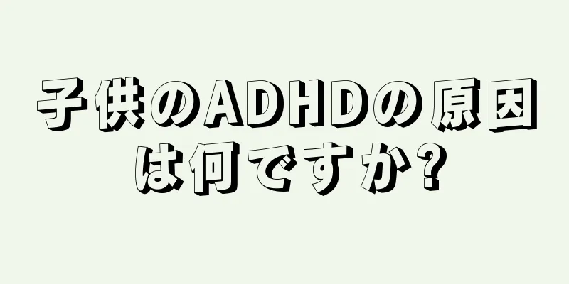 子供のADHDの原因は何ですか?