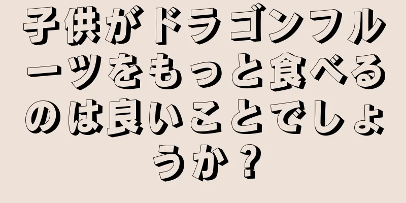 子供がドラゴンフルーツをもっと食べるのは良いことでしょうか？