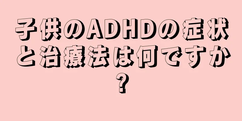子供のADHDの症状と治療法は何ですか?