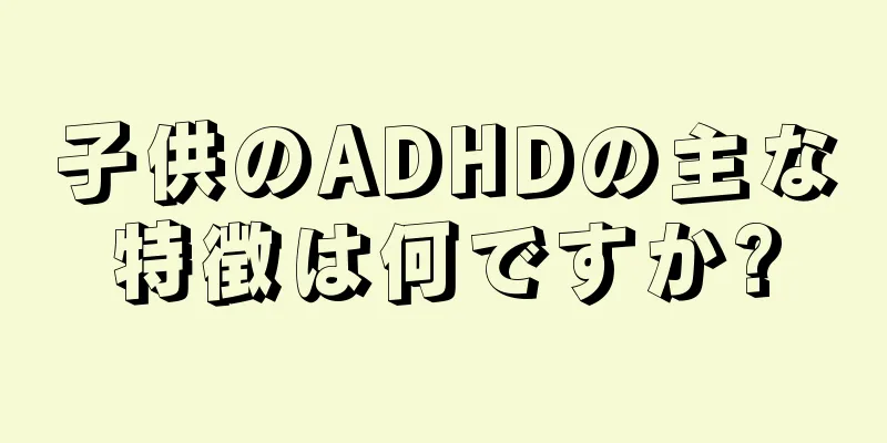 子供のADHDの主な特徴は何ですか?