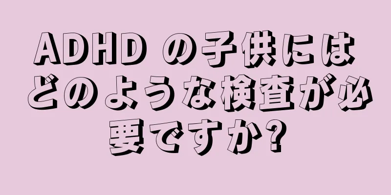 ADHD の子供にはどのような検査が必要ですか?