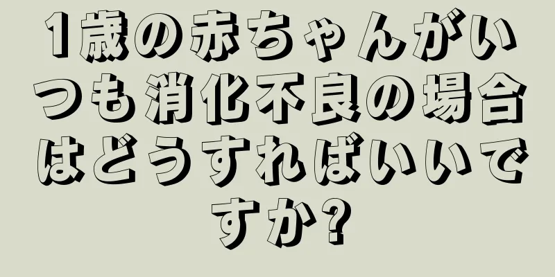 1歳の赤ちゃんがいつも消化不良の場合はどうすればいいですか?