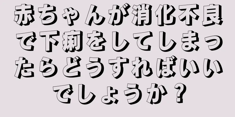赤ちゃんが消化不良で下痢をしてしまったらどうすればいいでしょうか？
