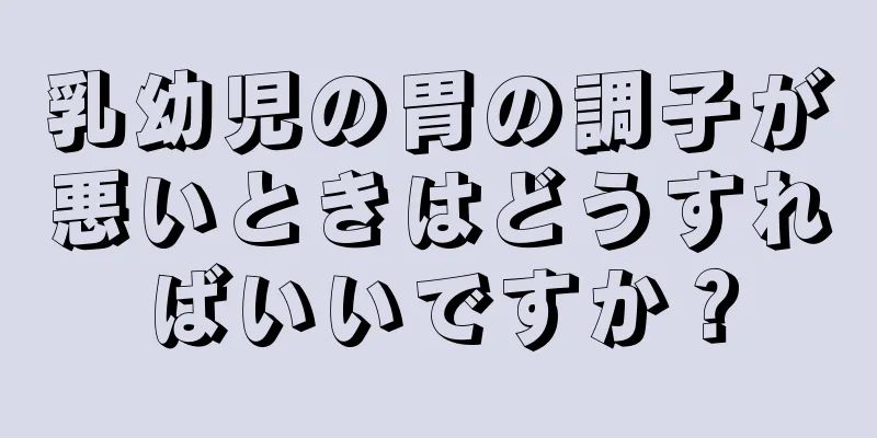 乳幼児の胃の調子が悪いときはどうすればいいですか？