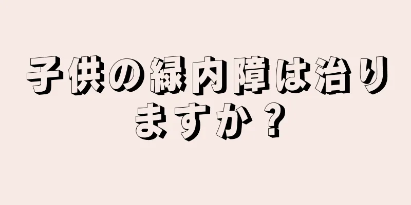 子供の緑内障は治りますか？