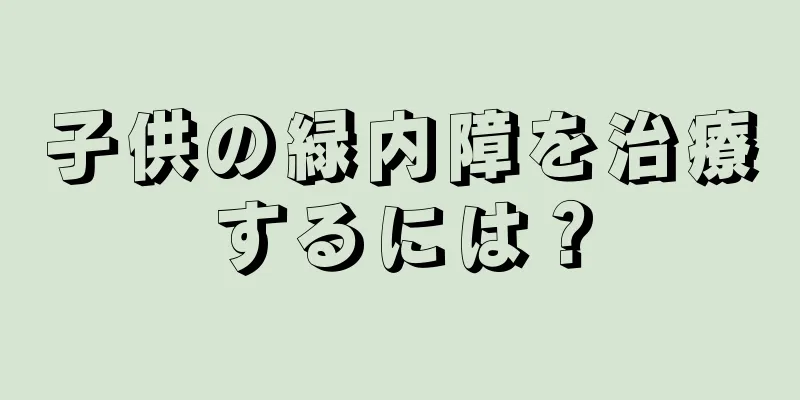 子供の緑内障を治療するには？