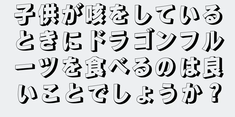 子供が咳をしているときにドラゴンフルーツを食べるのは良いことでしょうか？