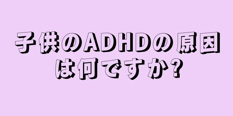 子供のADHDの原因は何ですか?