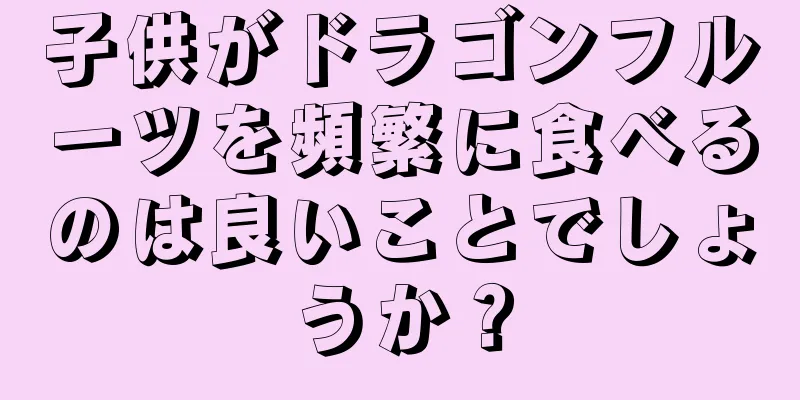 子供がドラゴンフルーツを頻繁に食べるのは良いことでしょうか？