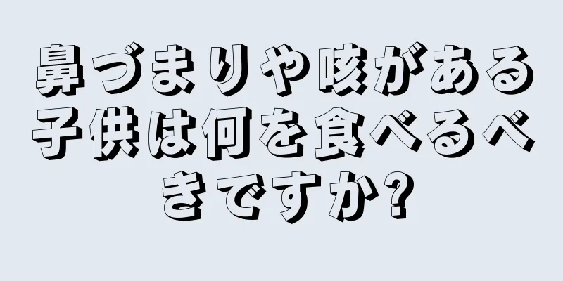 鼻づまりや咳がある子供は何を食べるべきですか?