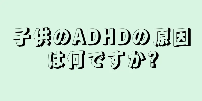 子供のADHDの原因は何ですか?