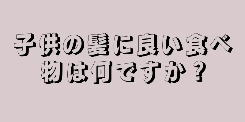 子供の髪に良い食べ物は何ですか？