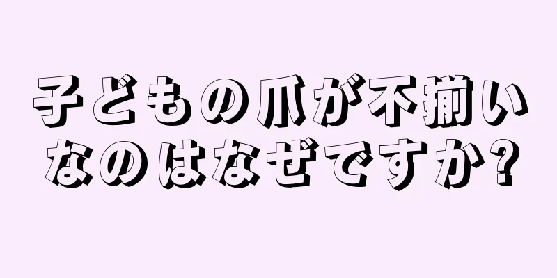 子どもの爪が不揃いなのはなぜですか?
