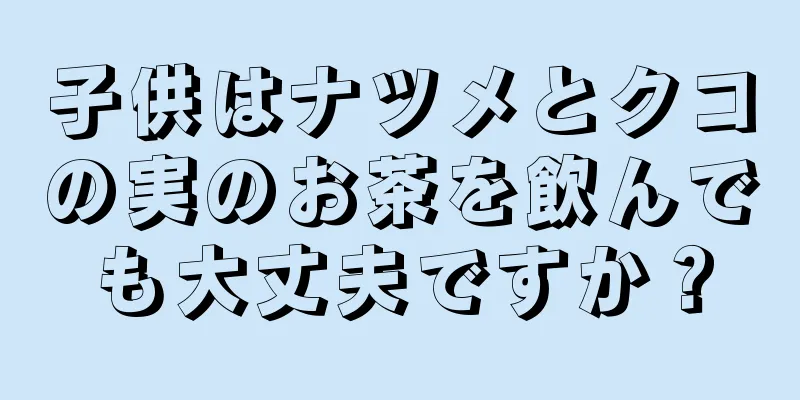 子供はナツメとクコの実のお茶を飲んでも大丈夫ですか？