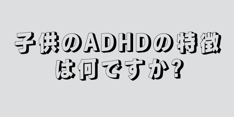子供のADHDの特徴は何ですか?