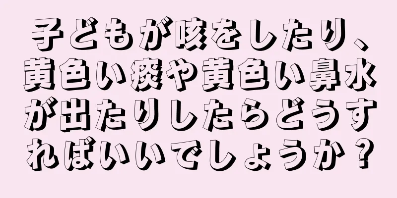 子どもが咳をしたり、黄色い痰や黄色い鼻水が出たりしたらどうすればいいでしょうか？