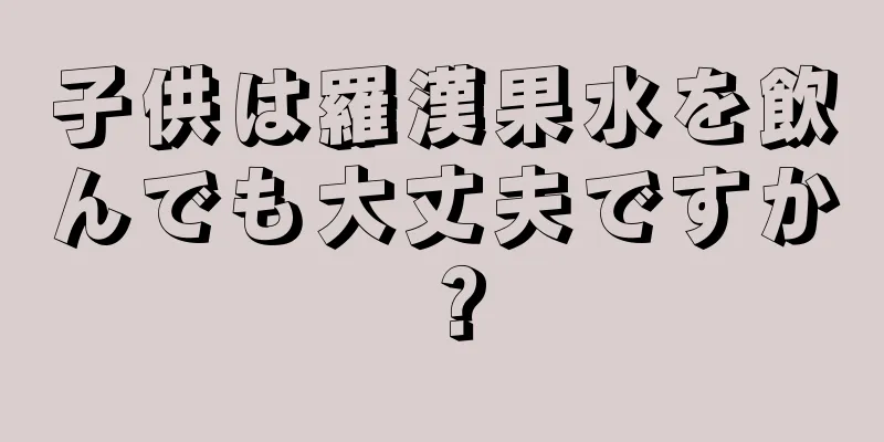 子供は羅漢果水を飲んでも大丈夫ですか？