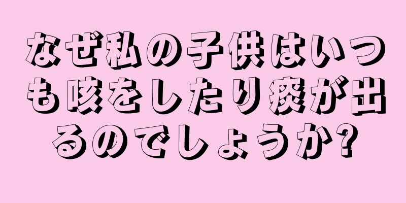 なぜ私の子供はいつも咳をしたり痰が出るのでしょうか?
