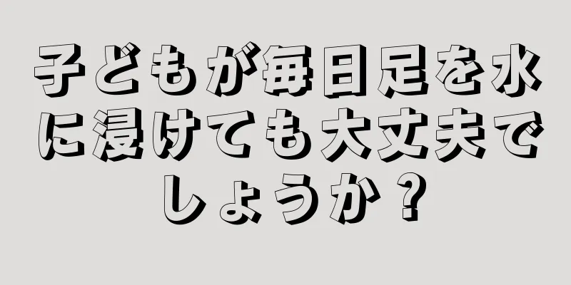 子どもが毎日足を水に浸けても大丈夫でしょうか？