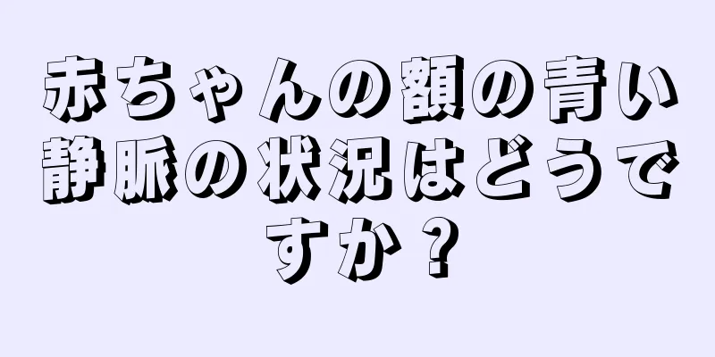 赤ちゃんの額の青い静脈の状況はどうですか？