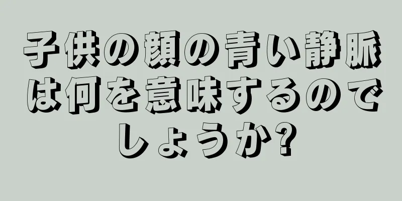 子供の顔の青い静脈は何を意味するのでしょうか?
