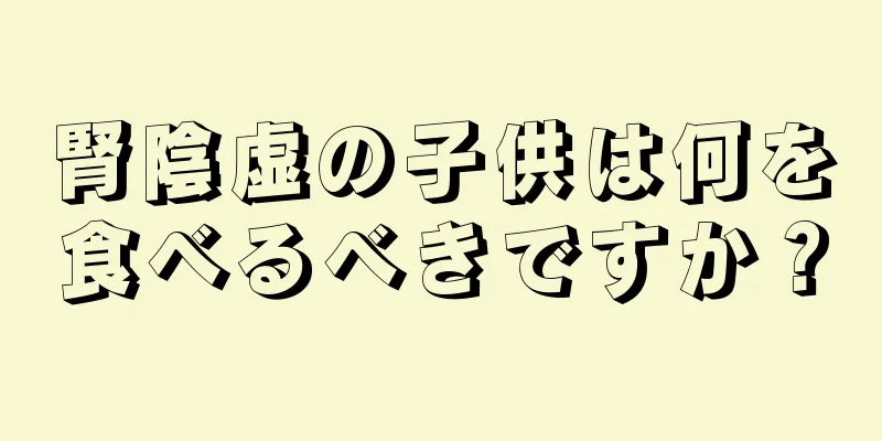 腎陰虚の子供は何を食べるべきですか？