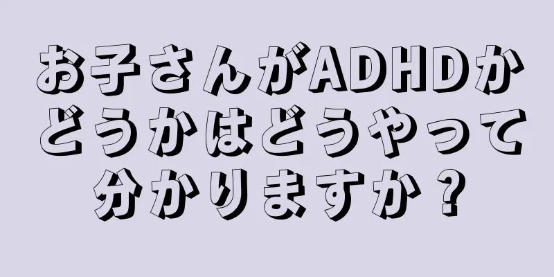 お子さんがADHDかどうかはどうやって分かりますか？