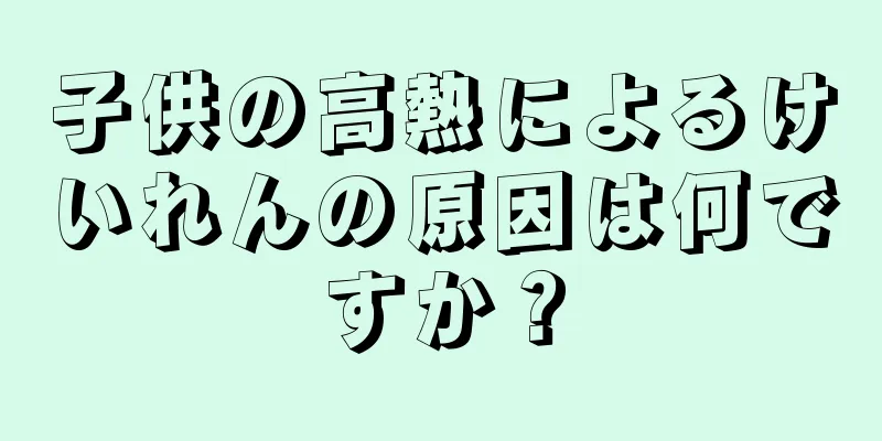 子供の高熱によるけいれんの原因は何ですか？