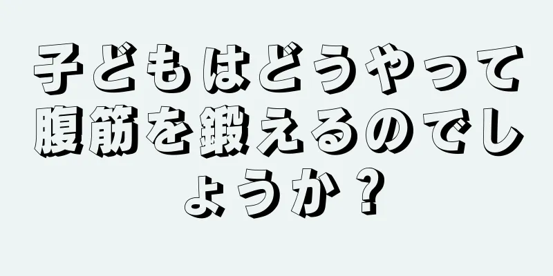 子どもはどうやって腹筋を鍛えるのでしょうか？