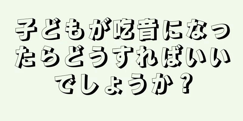 子どもが吃音になったらどうすればいいでしょうか？