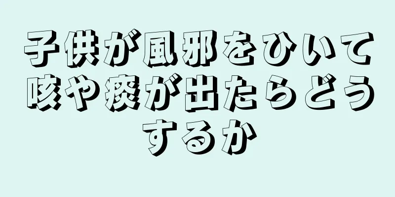 子供が風邪をひいて咳や痰が出たらどうするか